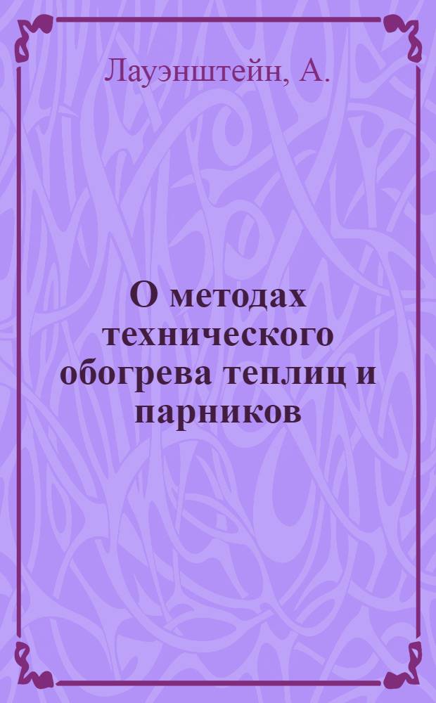 О методах технического обогрева теплиц и парников : Доклад д-ра А. Лауэнштейн. Ин-т с.-х. техники в Потсдаме-Борниме