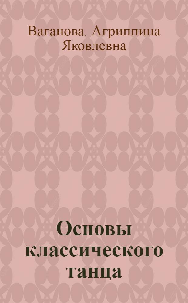 Основы классического танца : ГУУЗом Ком. по делам искусств при Совете министров СССР рек. как учебник для хореогр. училищ