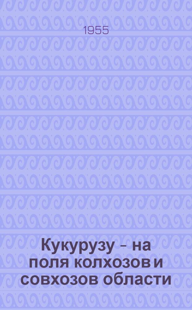 Кукурузу - на поля колхозов и совхозов области : (Библиогр. обзор литературы и метод. советы библиотекарю)
