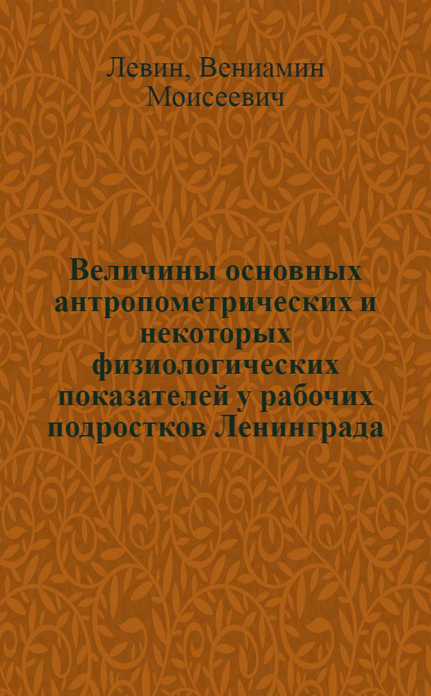 Величины основных антропометрических и некоторых физиологических показателей у рабочих подростков Ленинграда : (По данным мед. освидетельствования 1955 г.)
