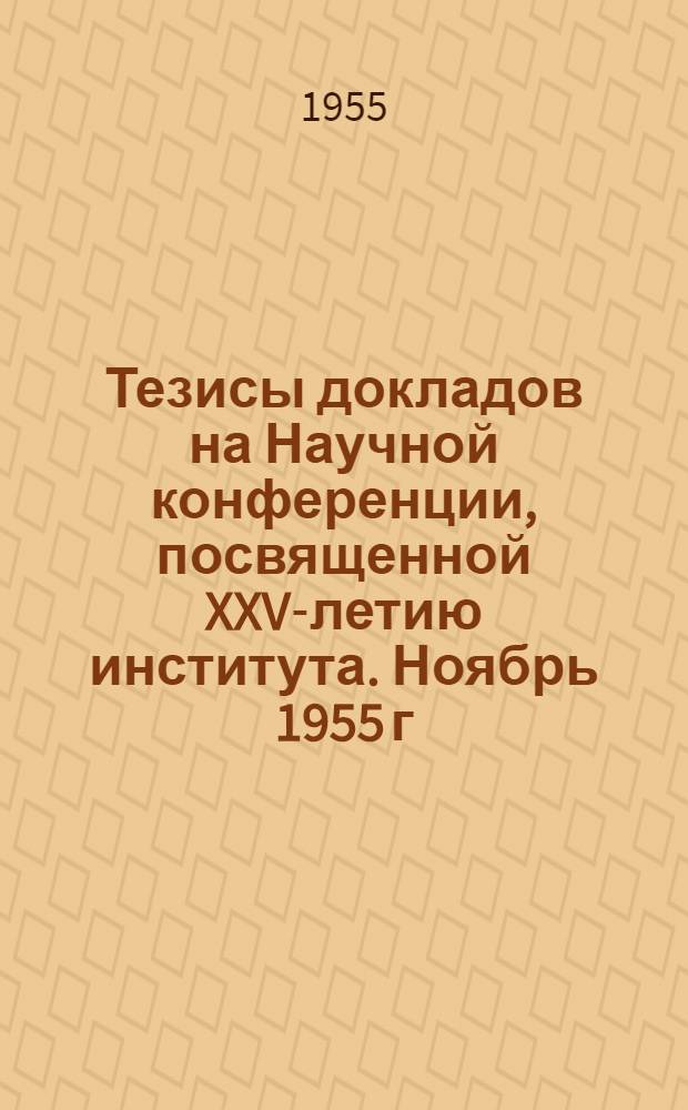 Тезисы докладов на Научной конференции, посвященной XXV-летию института. Ноябрь 1955 г.