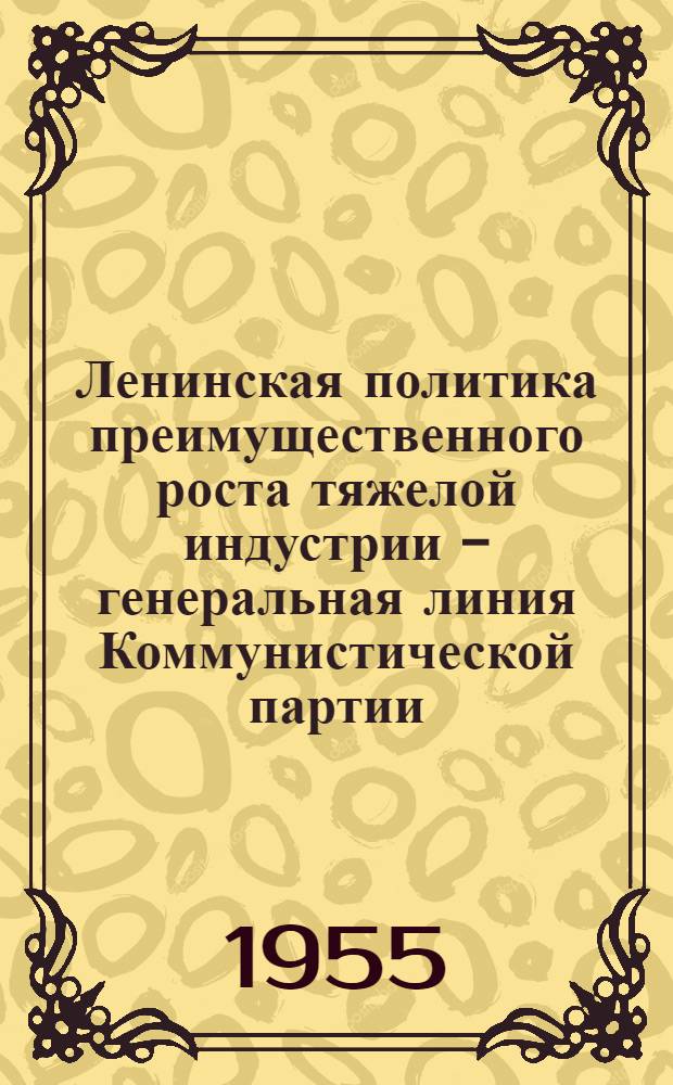 Ленинская политика преимущественного роста тяжелой индустрии - генеральная линия Коммунистической партии : (Материал в помощь лекторам и докладчикам)