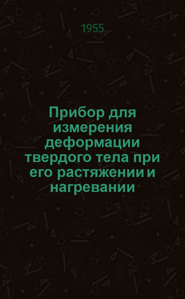 Прибор для измерения деформации твердого тела при его растяжении и нагревании : Учеб. пособие по физике для сред. школ, техникумов и пед. ин-тов