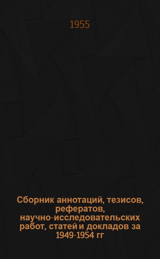 Сборник аннотаций, тезисов, рефератов, научно-исследовательских работ, статей и докладов за 1949-1954 гг.