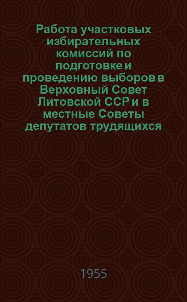 Работа участковых избирательных комиссий по подготовке и проведению выборов в Верховный Совет Литовской ССР и в местные Советы депутатов трудящихся : Утв. Секретариатом Президиума Верховного Совета Литов. ССР 18 янв. 1955 г
