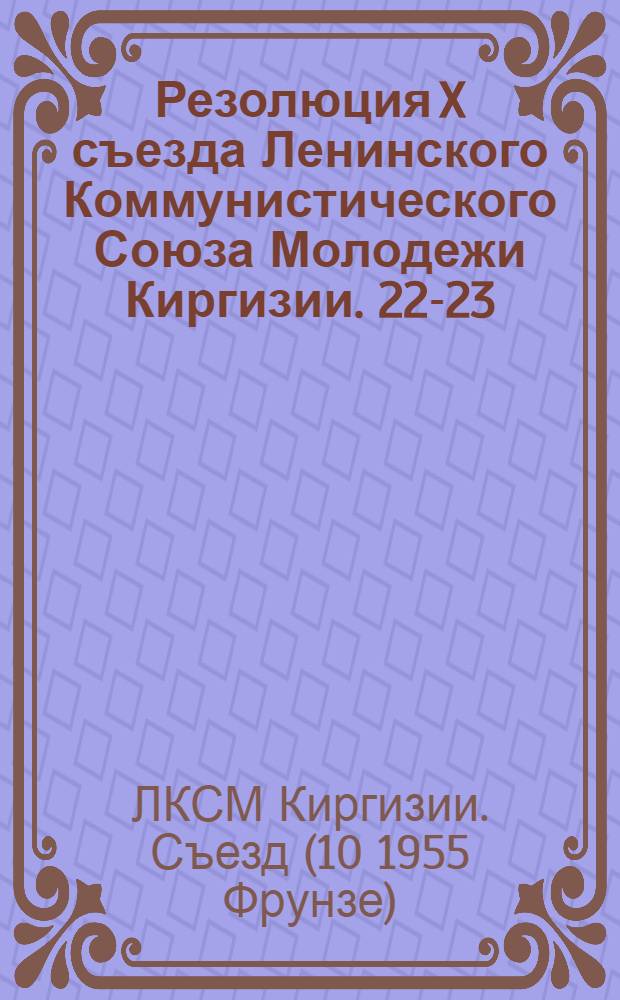 Резолюция X съезда Ленинского Коммунистического Союза Молодежи Киргизии. 22-23/XII 1955 г.