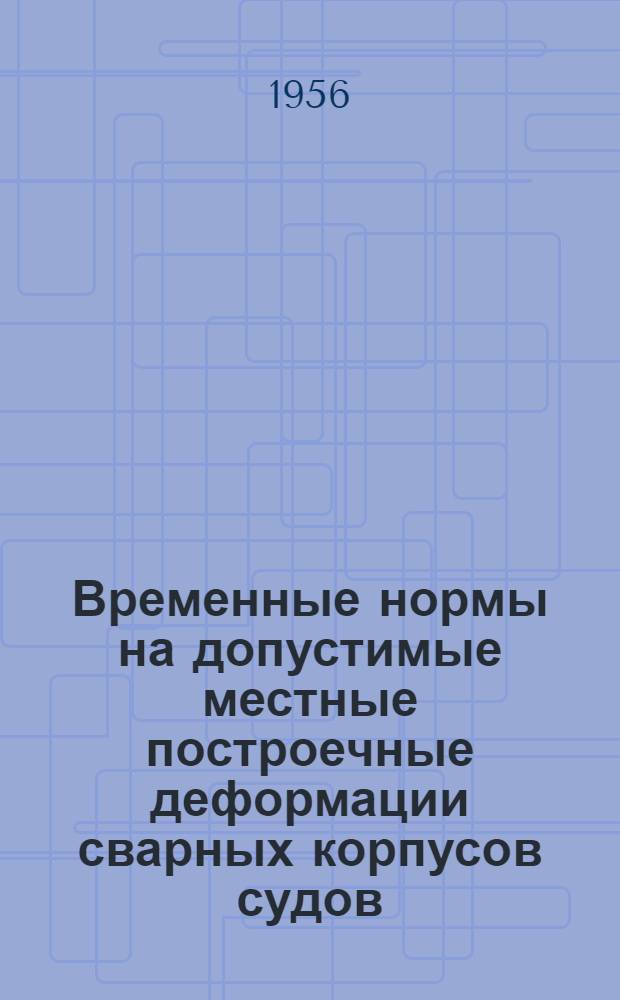 Временные нормы на допустимые местные построечные деформации сварных корпусов судов : Утв. 15/XI 1955 г.