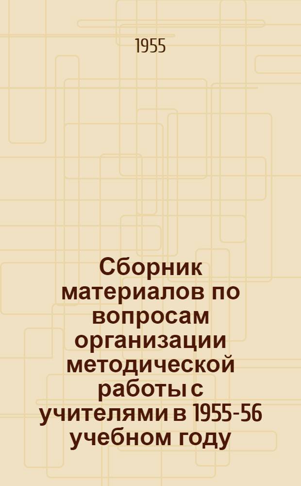 Сборник материалов по вопросам организации методической работы с учителями в 1955-56 учебном году : Примерная тематика и литература