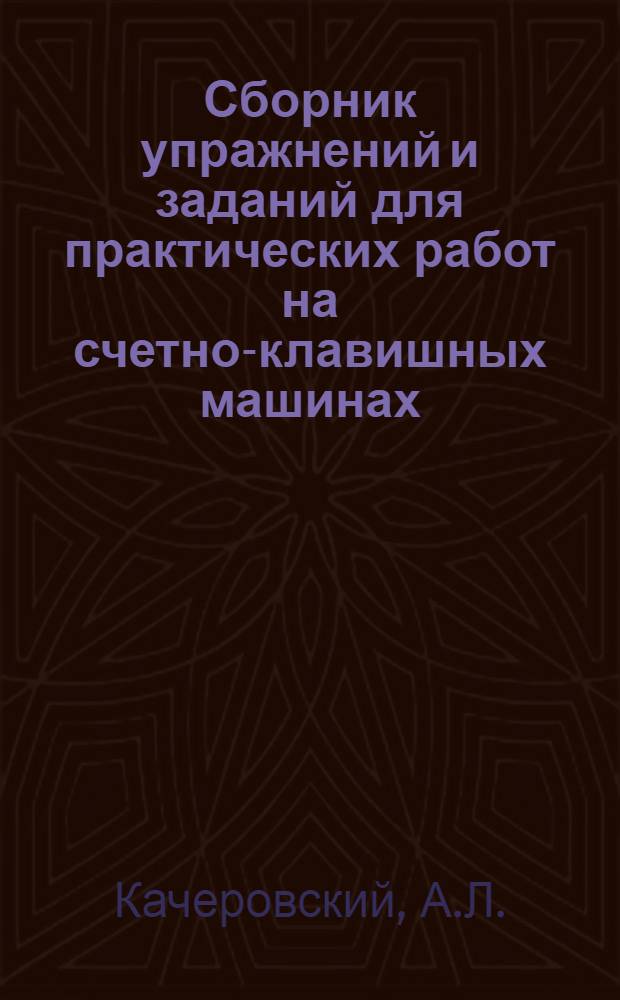 Сборник упражнений и заданий для практических работ на счетно-клавишных машинах : (С метод. указаниями) : Учеб. пособие для подготовки кадров механизир. учета в системе УПК ЦСУ СССР