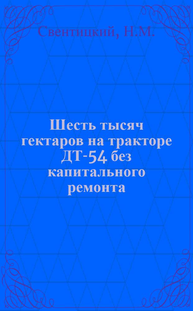 Шесть тысяч гектаров на тракторе ДТ-54 без капитального ремонта : Опыт тракториста Скидел. МТС И.В. Сытого