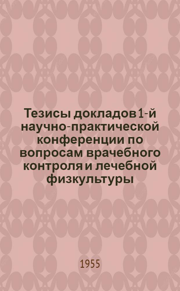Тезисы докладов 1-й научно-практической конференции по вопросам врачебного контроля и лечебной физкультуры. 5-7 мая 1955 г.