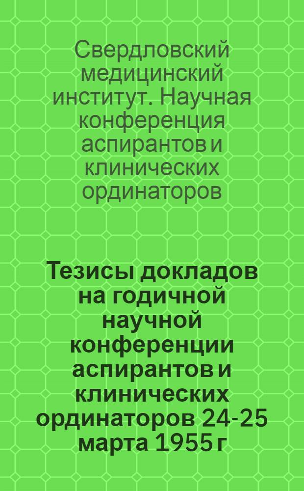 Тезисы докладов на годичной научной конференции аспирантов и клинических ординаторов 24-25 марта 1955 г.