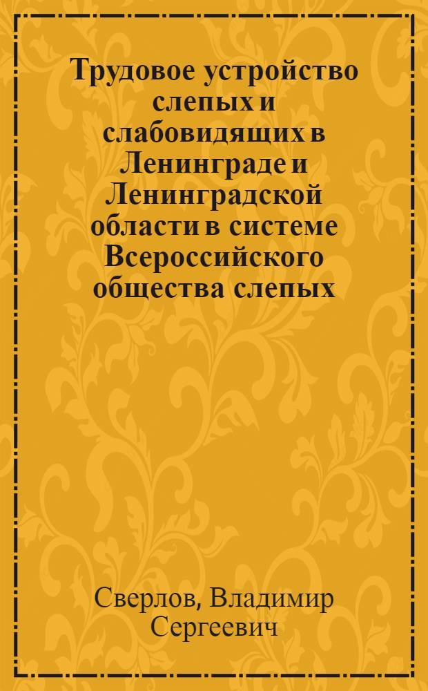 Трудовое устройство слепых и слабовидящих в Ленинграде и Ленинградской области в системе Всероссийского общества слепых : Справочный материал для врачей ВТЭК и инспекторов отд. соц. обеспечения г. Ленинграда и области