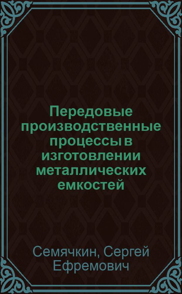 Передовые производственные процессы в изготовлении металлических емкостей : Опыт работы предприятий М-ва строительства СССР, М-ва нефт. пром-сти СССР, М-ва местной и топливной пром-сти Укр. ССР и артелей промысл. коопераций