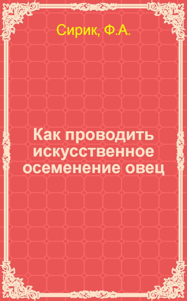 Как проводить искусственное осеменение овец : (Рассказ старшего чабана колхоза им. Коминтерна, Шелков. района, Ф.А. Сирика)