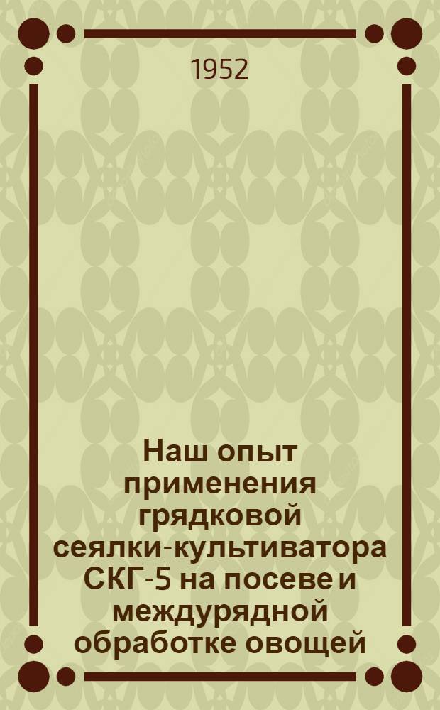 Наш опыт применения грядковой сеялки-культиватора СКГ-5 на посеве и междурядной обработке овощей : Колхоз "Победа" Красносел. района