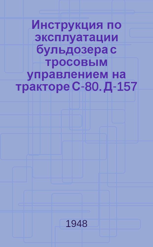 Инструкция по эксплуатации бульдозера с тросовым управлением на тракторе С-80. Д-157