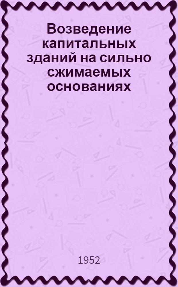 Возведение капитальных зданий на сильно сжимаемых основаниях : (Опыт фундаментостроения)
