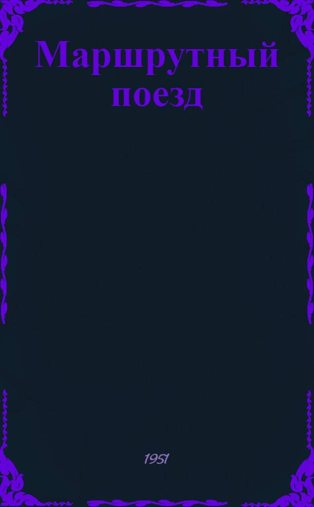 Маршрутный поезд : (Опыт работы ж.-д. цеха ордена Ленина и ордена Труд. Красного Знамени паровозостроит. завода им. В.В. Куйбышева)