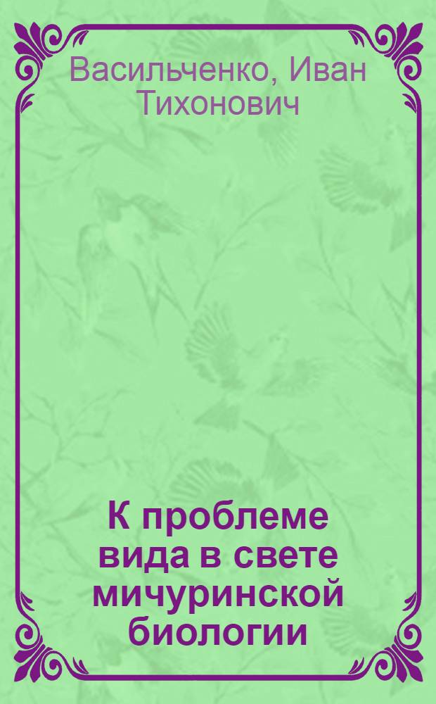 К проблеме вида в свете мичуринской биологии : Доложено на третьем ежегодном Комаровском чтении 8-го дек. 1948 г
