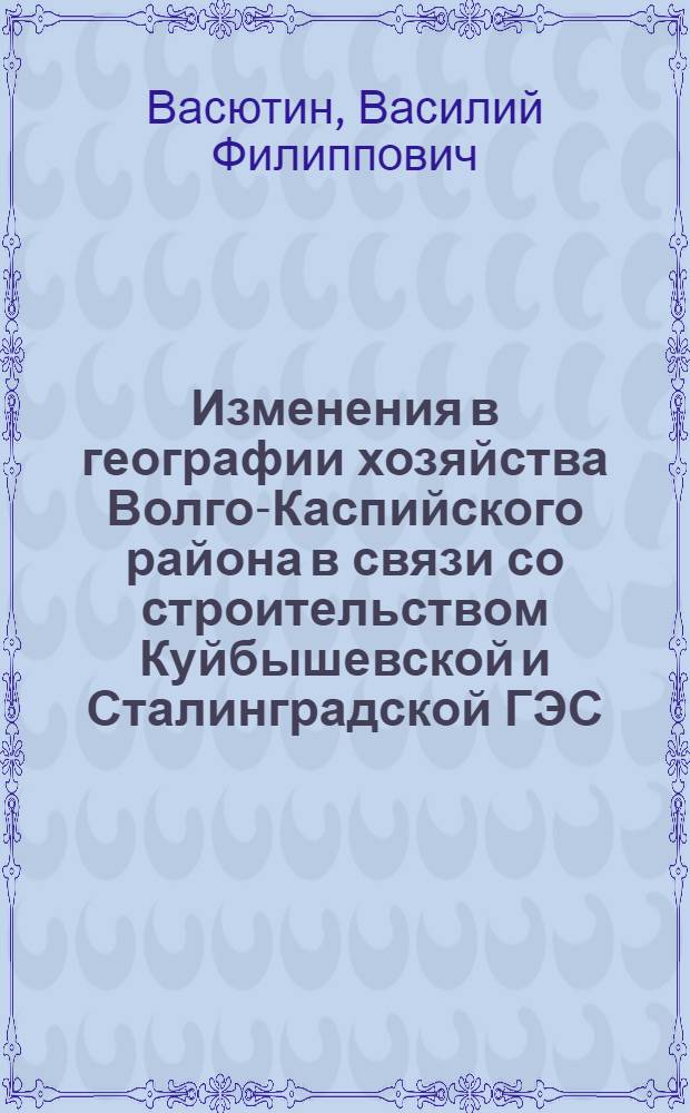 Изменения в географии хозяйства Волго-Каспийского района в связи со строительством Куйбышевской и Сталинградской ГЭС : Стенограмма публичной лекции ..