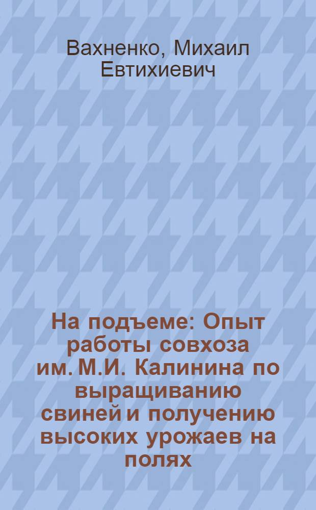 На подъеме : Опыт работы совхоза им. М.И. Калинина по выращиванию свиней и получению высоких урожаев на полях