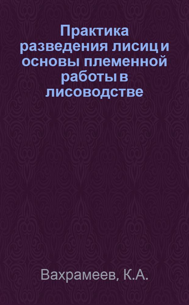 Практика разведения лисиц и основы племенной работы в лисоводстве : Пособие по техминимуму для работников звероводства
