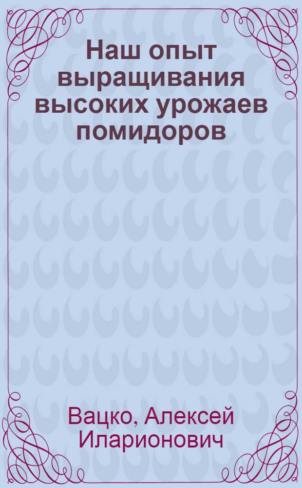 Наш опыт выращивания высоких урожаев помидоров : Колхоз им. Октябрьской революции Одес. сельского района