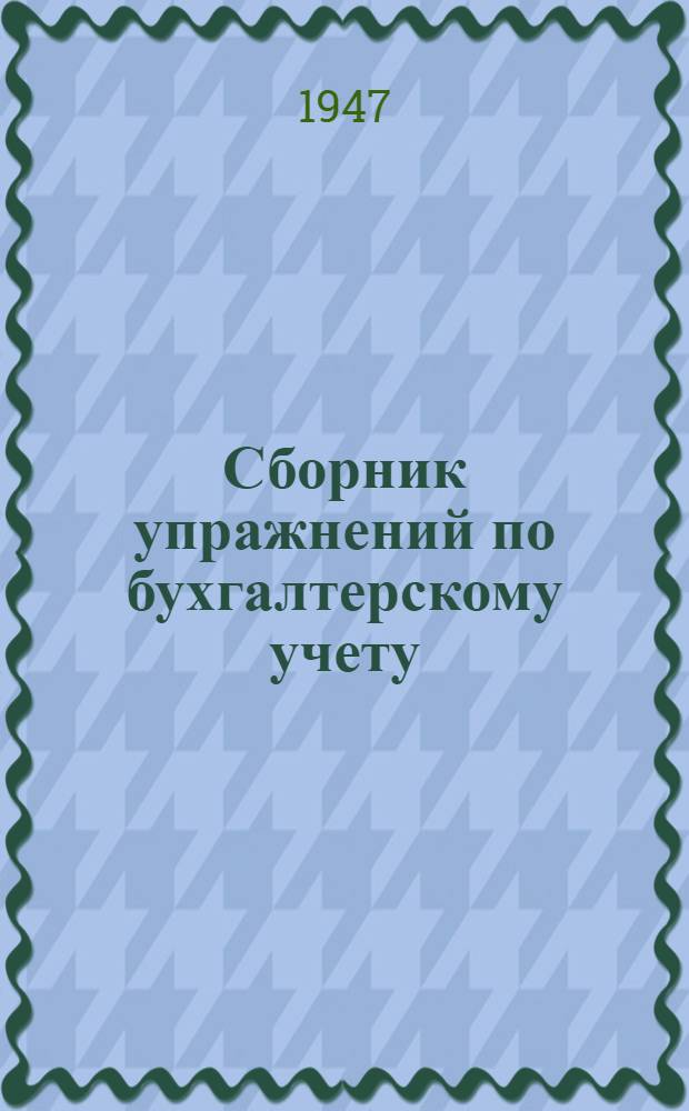 Сборник упражнений по бухгалтерскому учету : Упр. подготовки кадров счетных работников ЦСУ Госплана СССР рек. в качестве учеб. пособия для подготовки счетоводов в учеб. сети Управления