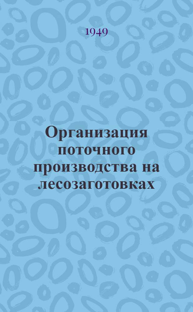 Организация поточного производства на лесозаготовках : (Опыт работы в Максатихин. леспромхозе, Калин. обл., в сент.-окт. 1948 г.)