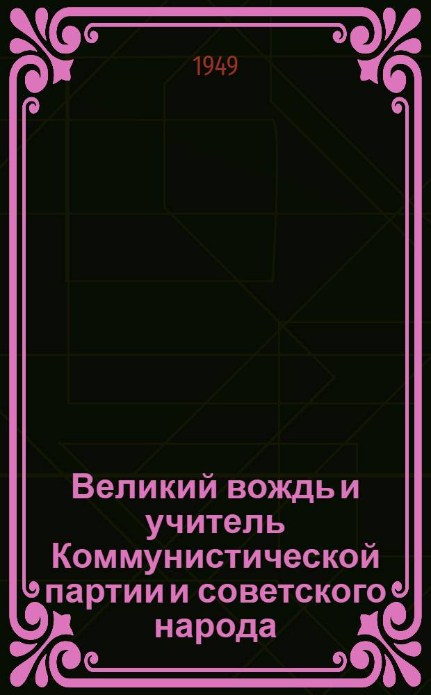 Великий вождь и учитель Коммунистической партии и советского народа : К семидесятилетию со дня рождения И.В. Сталина