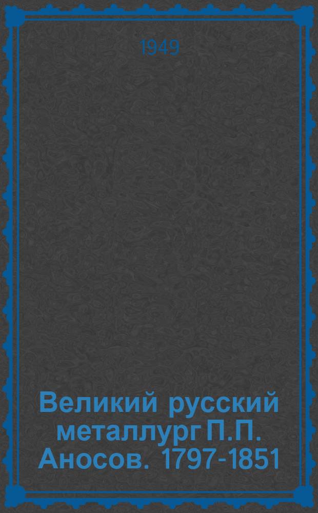 Великий русский металлург П.П. Аносов. [1797-1851 : Сборник статей