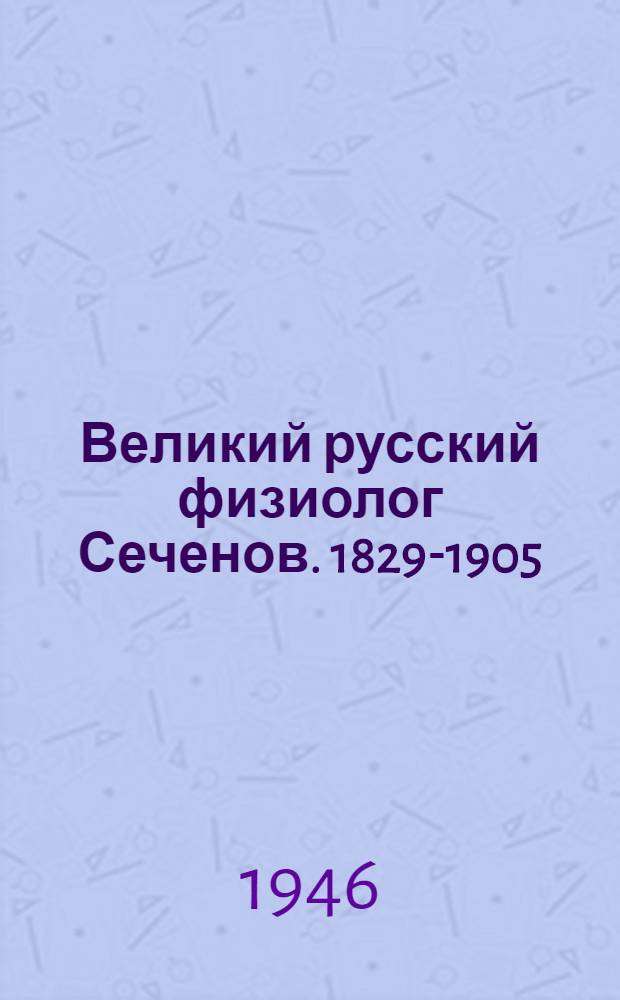 Великий русский физиолог Сеченов. [1829-1905 : По книге чл.-кор. Акад. наук СССР Х.С. Коштоянца "Сеченов"