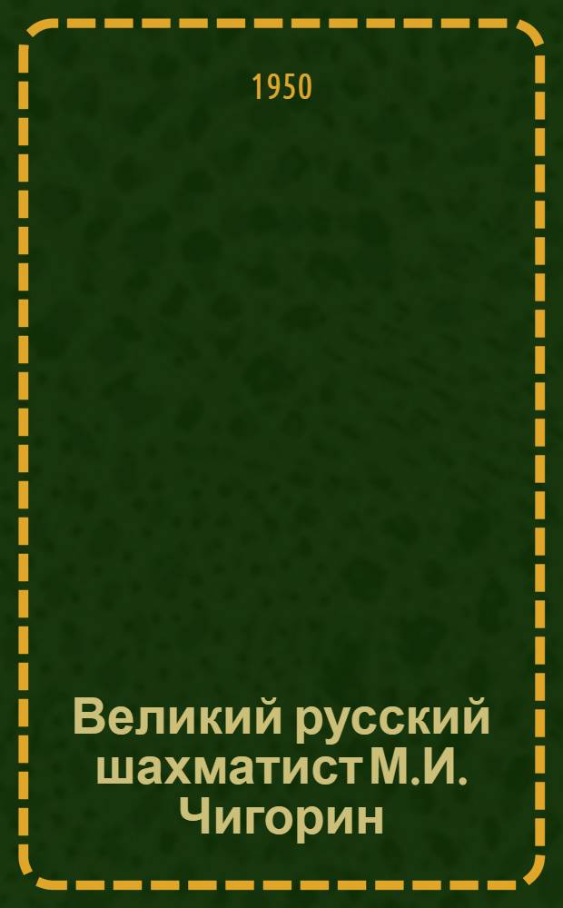 Великий русский шахматист М.И. Чигорин : К 100-летию со дня рождения : Биогр. справка и материалы в помощь организаторам массового шахматного турнира