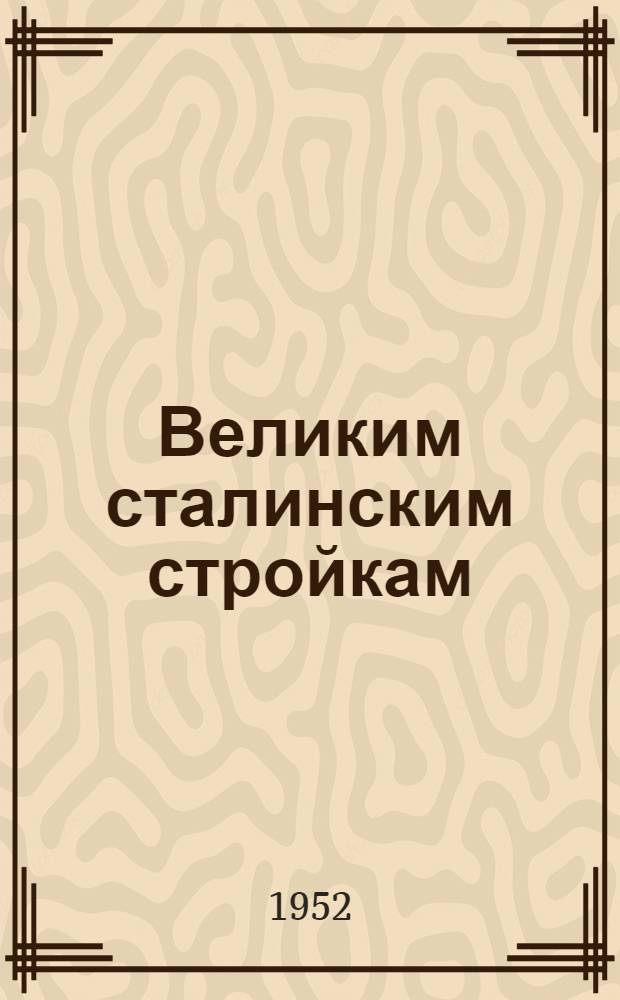 Великим сталинским стройкам : Рассказы советских людей, выполняющих почетные заказы новостроек