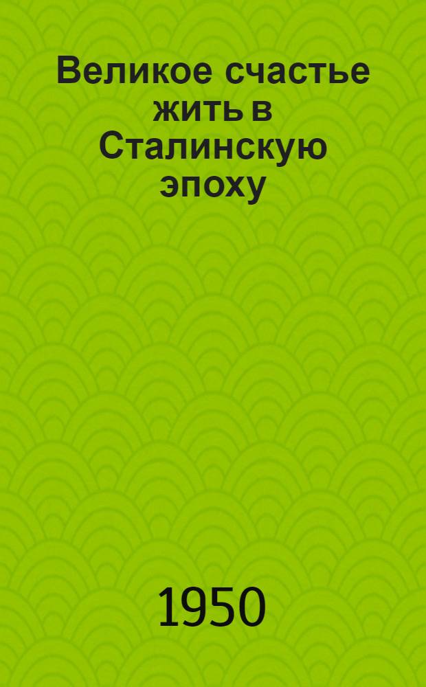 Великое счастье жить в Сталинскую эпоху : Сборник писем трудящихся