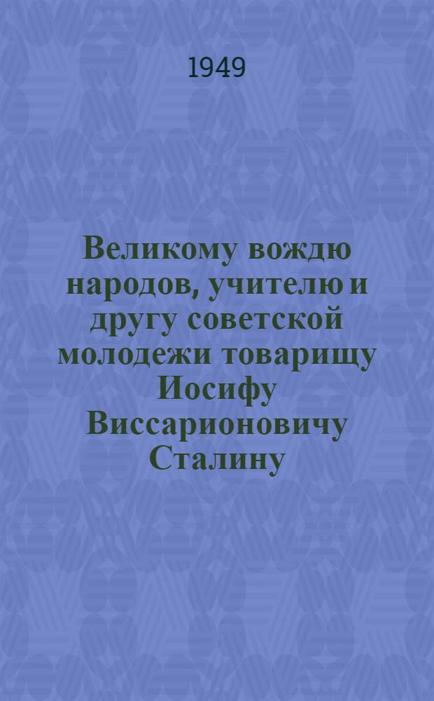 Великому вождю народов, учителю и другу советской молодежи товарищу Иосифу Виссарионовичу Сталину : От комсомольцев и молодежи Советского Союза : К 70-летию со дня рождения : Письмо