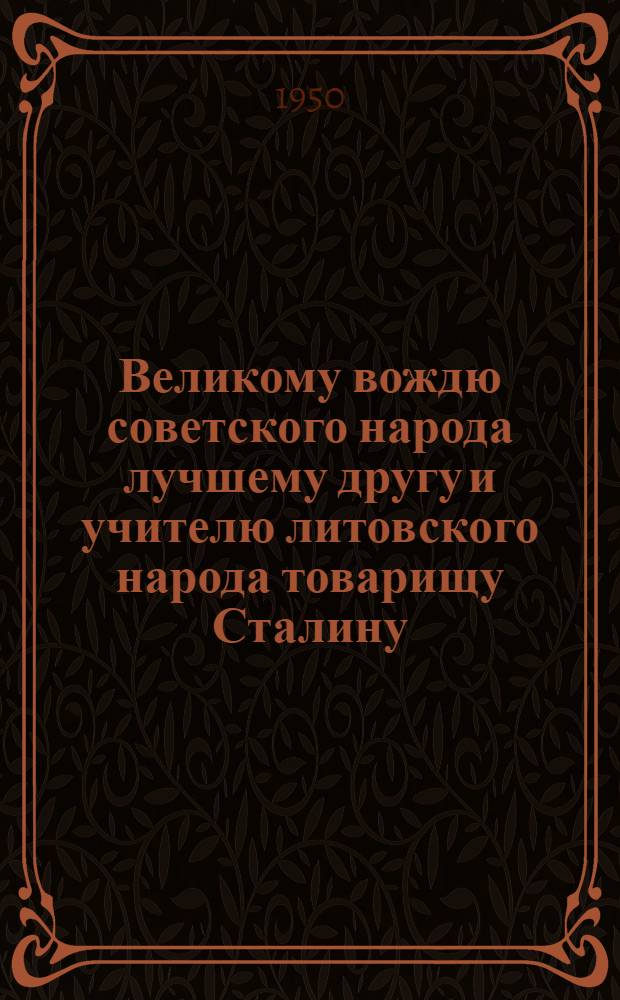 Великому вождю советского народа лучшему другу и учителю литовского народа товарищу Сталину : Письмо в связи с 10-летием Литов. ССР : Проект