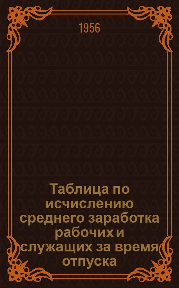 Таблица по исчислению среднего заработка рабочих и служащих за время отпуска : (В помощь счетным работникам предприятий, организаций и учреждений)