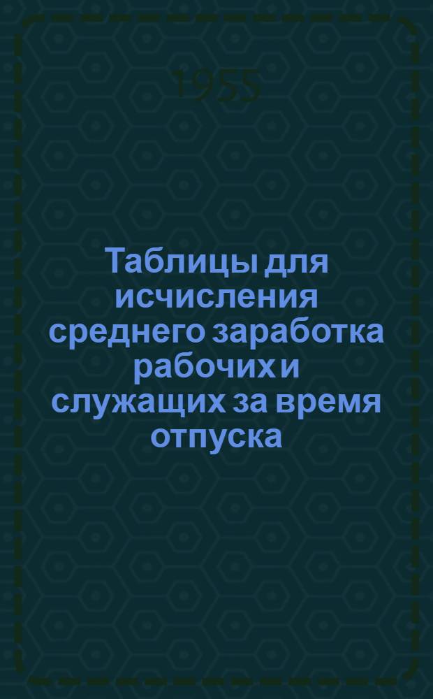 Таблицы для исчисления среднего заработка рабочих и служащих за время отпуска : Пособие для счетных работников