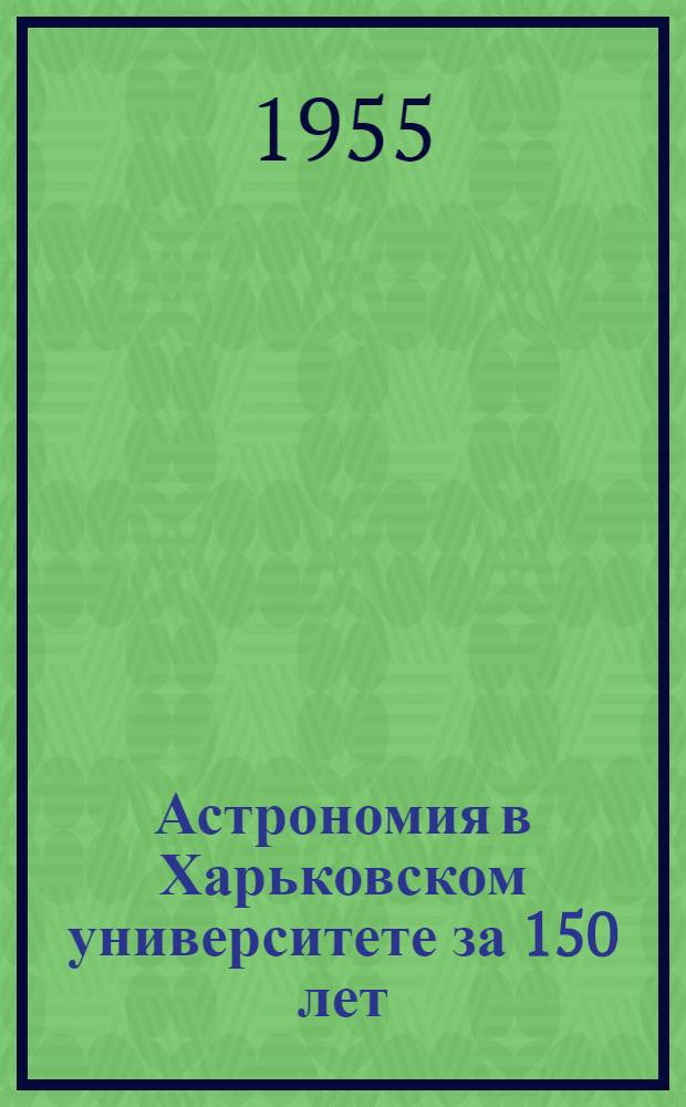 Астрономия в Харьковском университете за 150 лет (1805-1955) : Ист. очерк