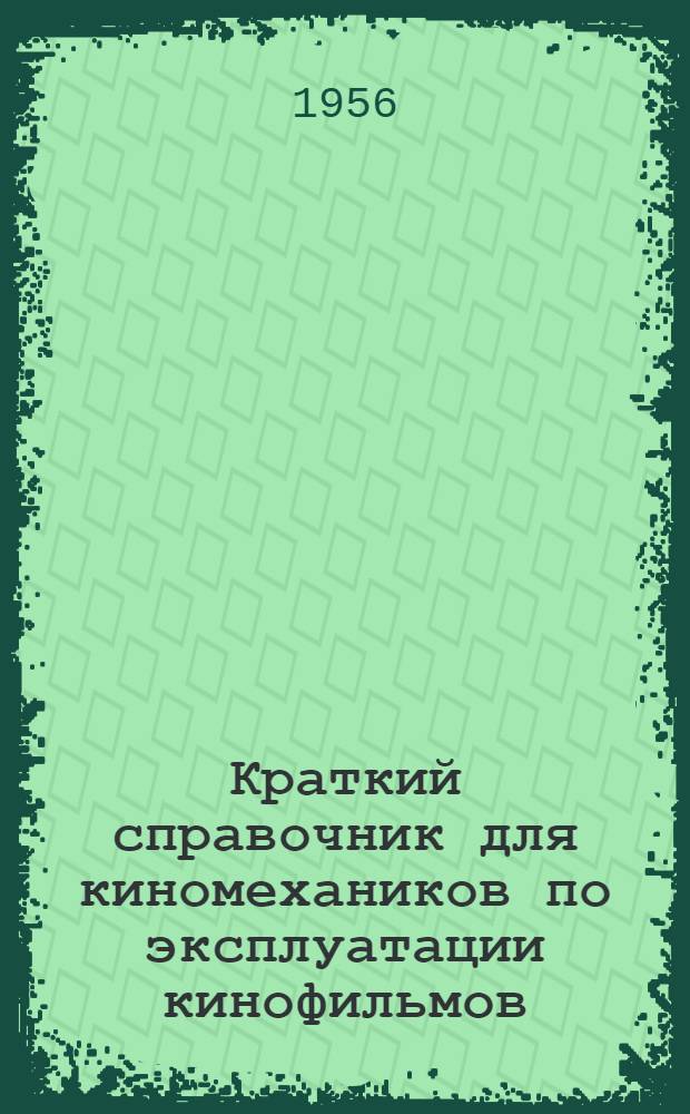 Краткий справочник для киномехаников по эксплуатации кинофильмов