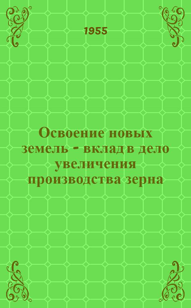 Освоение новых земель - вклад в дело увеличения производства зерна : (Из опыта освоения новых земель)