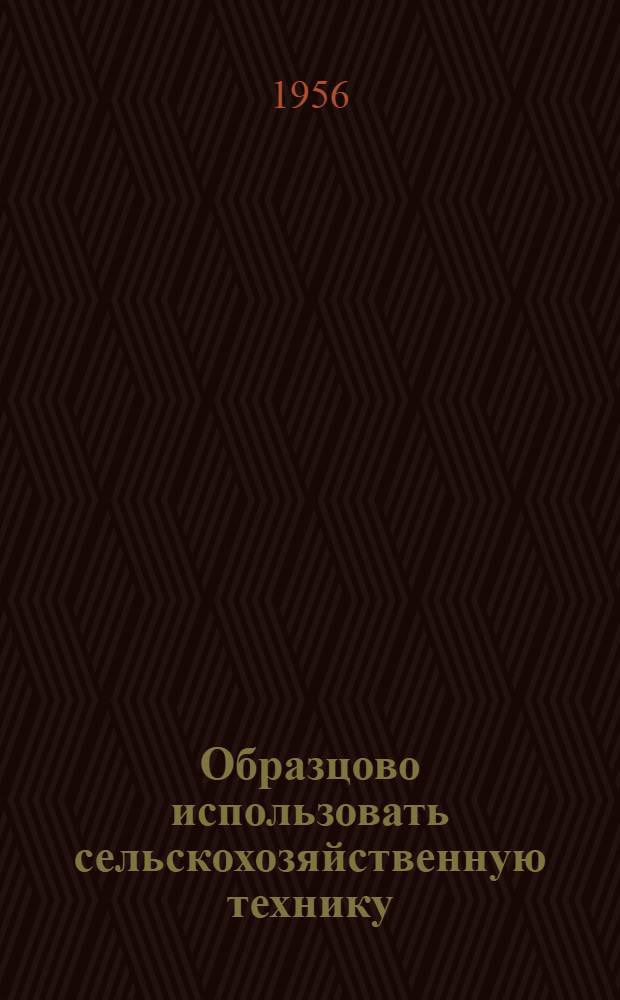 Образцово использовать сельскохозяйственную технику : (Что читать трактористу о тракторах)