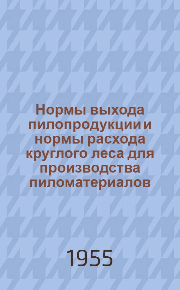 Нормы выхода пилопродукции и нормы расхода круглого леса для производства пиломатериалов : Утв. 14/IV 1955 г