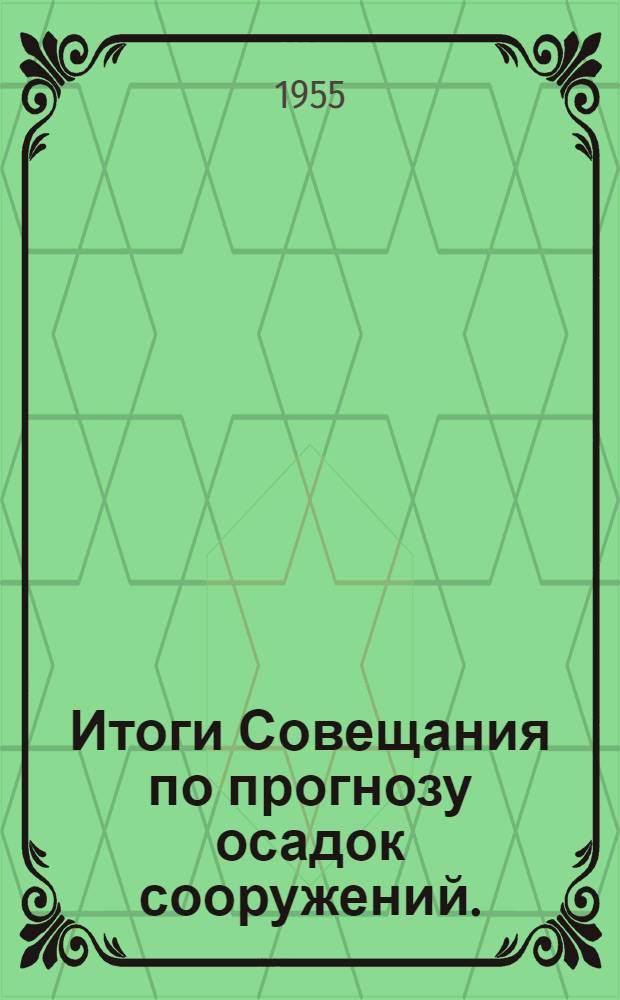Итоги Совещания по прогнозу осадок сооружений. (27-29/XI 1954 г.); Резолюция совещания / Акад. наук СССР. Отд-ние техн. наук. Комис. по проблемам строительства