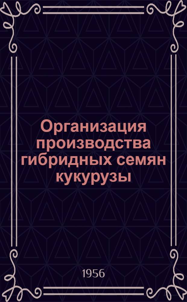 Организация производства гибридных семян кукурузы : (Доклад на Всесоюз. совещании по производству гибридных семян кукурузы. 28-31 марта в г. Днепропетровске)