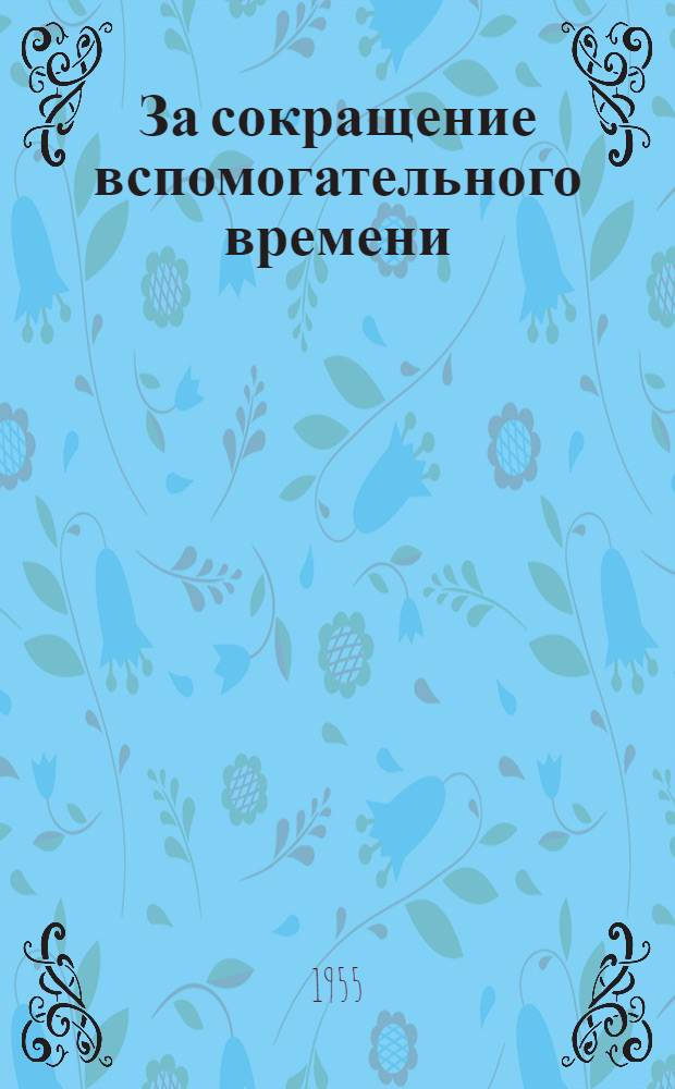 За сокращение вспомогательного времени : Рассказ расточника Ленингр. станкостроит. завода им. Свердлова