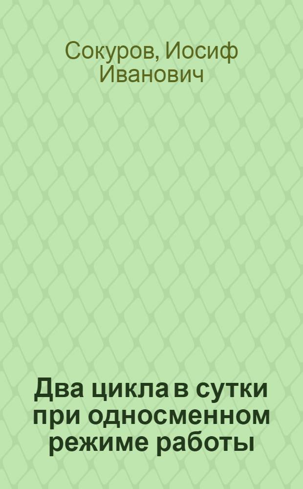 Два цикла в сутки при односменном режиме работы : Опыт работы коллектива участка № 3 шахты № 26 треста "Донскойуголь" комбината "Москвоуголь"