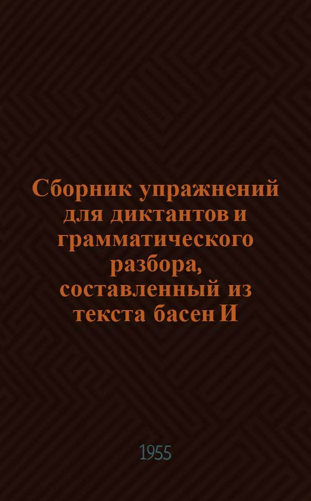 Сборник упражнений для диктантов и грамматического разбора, составленный из текста басен И.А. Крылова : В помощь учителю и учащимся при изучении синтаксиса в семилет. и сред. школе